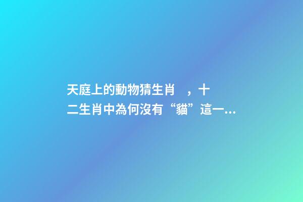 天庭上的動物猜生肖，十二生肖中為何沒有“貓”這一屬相